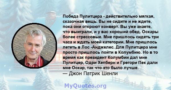 Победа Пулитцера - действительно мягкая, сказочная вещь. Вы не сидите и не ждете, пока они откроют конверт. Вы уже знаете, что выиграли, и у вас хороший обед. Оскары более стрессовые. Мне пришлось сидеть три часа и