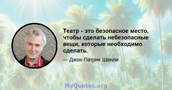 Театр - это безопасное место, чтобы сделать небезопасные вещи, которые необходимо сделать.