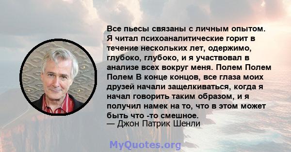 Все пьесы связаны с личным опытом. Я читал психоаналитические горит в течение нескольких лет, одержимо, глубоко, глубоко, и я участвовал в анализе всех вокруг меня. Полем Полем Полем В конце концов, все глаза моих