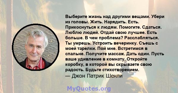 Выберите жизнь над другими вещами. Убери из головы. Жить. Нарядить. Есть. Прикоснуться к людям. Помогите. Сдаться. Люблю людей. Отдай свою лучшее. Есть больше. В чем проблема? Расслабляться. Ты умрешь. Устроить