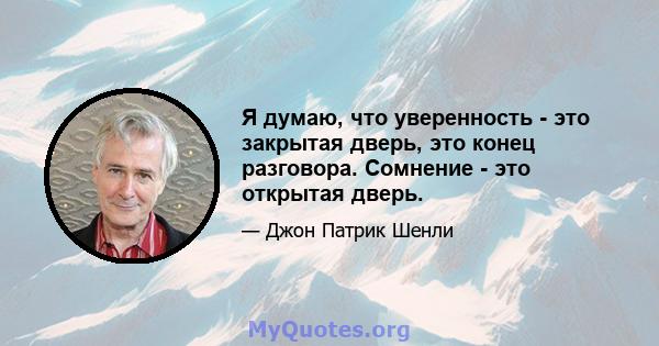 Я думаю, что уверенность - это закрытая дверь, это конец разговора. Сомнение - это открытая дверь.