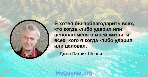 Я хотел бы поблагодарить всех, кто когда -либо ударил или целовал меня в моей жизни, и всех, кого я когда -либо ударил или целовал.