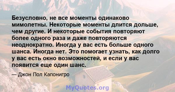 Безусловно, не все моменты одинаково мимолетны. Некоторые моменты длится дольше, чем другие. И некоторые события повторяют более одного раза и даже повторяются неоднократно. Иногда у вас есть больше одного шанса. Иногда 