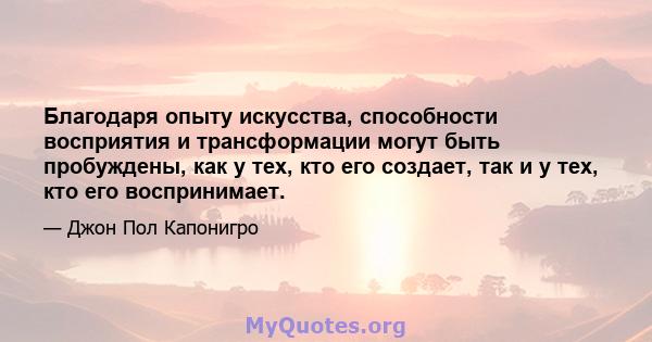 Благодаря опыту искусства, способности восприятия и трансформации могут быть пробуждены, как у тех, кто его создает, так и у тех, кто его воспринимает.