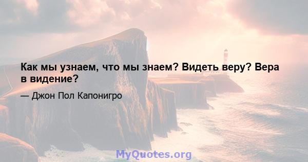 Как мы узнаем, что мы знаем? Видеть веру? Вера в видение?