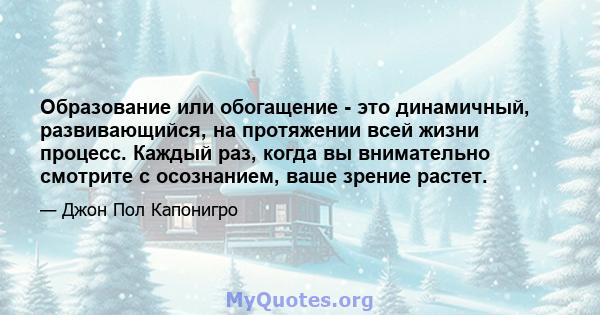 Образование или обогащение - это динамичный, развивающийся, на протяжении всей жизни процесс. Каждый раз, когда вы внимательно смотрите с осознанием, ваше зрение растет.