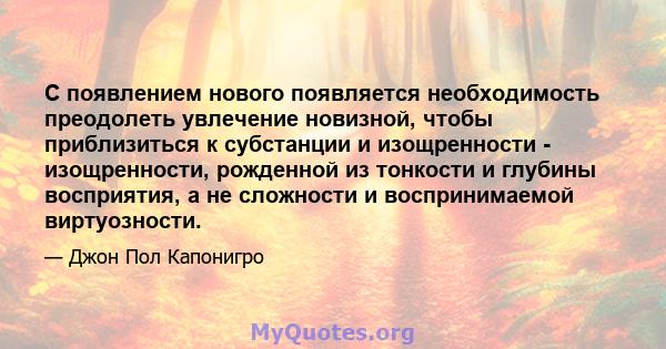 С появлением нового появляется необходимость преодолеть увлечение новизной, чтобы приблизиться к субстанции и изощренности - изощренности, рожденной из тонкости и глубины восприятия, а не сложности и воспринимаемой