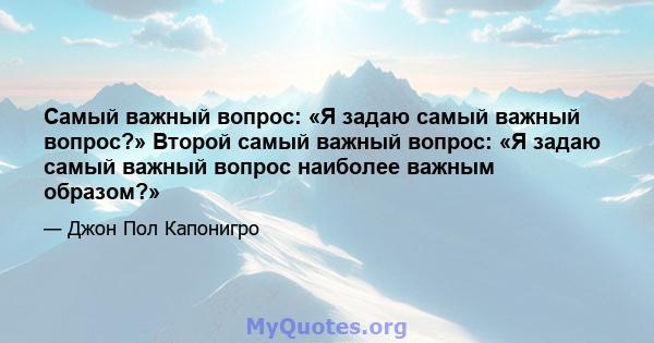 Самый важный вопрос: «Я задаю самый важный вопрос?» Второй самый важный вопрос: «Я задаю самый важный вопрос наиболее важным образом?»