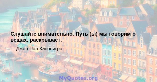 Слушайте внимательно. Путь (ы) мы говорим о вещах, раскрывает.