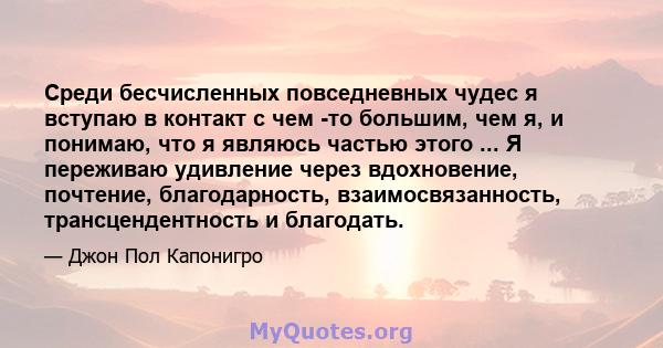 Среди бесчисленных повседневных чудес я вступаю в контакт с чем -то большим, чем я, и понимаю, что я являюсь частью этого ... Я переживаю удивление через вдохновение, почтение, благодарность, взаимосвязанность,