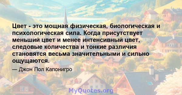 Цвет - это мощная физическая, биологическая и психологическая сила. Когда присутствует меньший цвет и менее интенсивный цвет, следовые количества и тонкие различия становятся весьма значительными и сильно ощущаются.