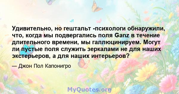 Удивительно, но гештальт -психологи обнаружили, что, когда мы подвергались поля Ganz в течение длительного времени, мы галлюцинируем. Могут ли пустые поля служить зеркалами не для наших экстерьеров, а для наших