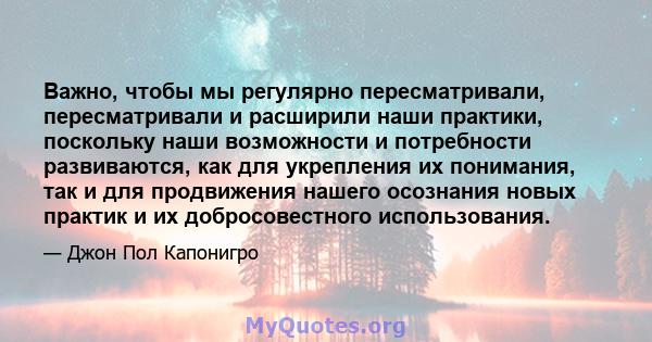 Важно, чтобы мы регулярно пересматривали, пересматривали и расширили наши практики, поскольку наши возможности и потребности развиваются, как для укрепления их понимания, так и для продвижения нашего осознания новых