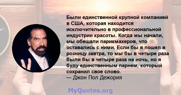 Были единственной крупной компанией в США, которая находится исключительно в профессиональной индустрии красоты. Когда мы начали, мы обещали парикмахеров, что оставались с ними. Если бы я пошел в розницу завтра, то мы