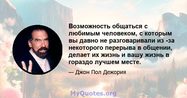 Возможность общаться с любимым человеком, с которым вы давно не разговаривали из -за некоторого перерыва в общении, делает их жизнь и вашу жизнь в гораздо лучшем месте.