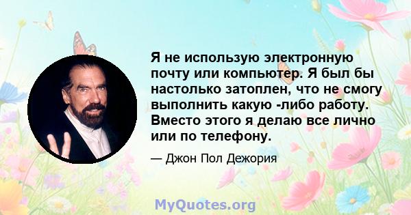 Я не использую электронную почту или компьютер. Я был бы настолько затоплен, что не смогу выполнить какую -либо работу. Вместо этого я делаю все лично или по телефону.