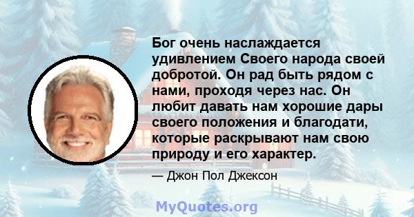 Бог очень наслаждается удивлением Своего народа своей добротой. Он рад быть рядом с нами, проходя через нас. Он любит давать нам хорошие дары своего положения и благодати, которые раскрывают нам свою природу и его