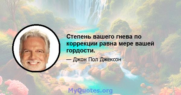 Степень вашего гнева по коррекции равна мере вашей гордости.