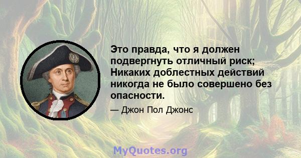 Это правда, что я должен подвергнуть отличный риск; Никаких доблестных действий никогда не было совершено без опасности.