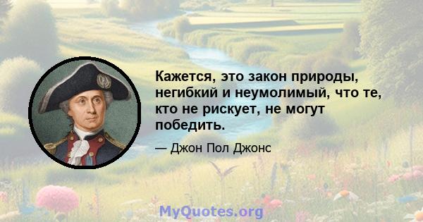 Кажется, это закон природы, негибкий и неумолимый, что те, кто не рискует, не могут победить.