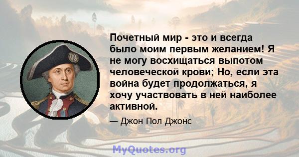 Почетный мир - это и всегда было моим первым желанием! Я не могу восхищаться выпотом человеческой крови; Но, если эта война будет продолжаться, я хочу участвовать в ней наиболее активной.