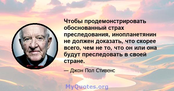 Чтобы продемонстрировать обоснованный страх преследования, инопланетянин не должен доказать, что скорее всего, чем не то, что он или она будут преследовать в своей стране.