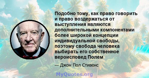 Подобно тому, как право говорить и право воздержаться от выступления являются дополнительными компонентами более широкой концепции индивидуальной свободы, поэтому свобода человека выбирать его собственное вероисповед