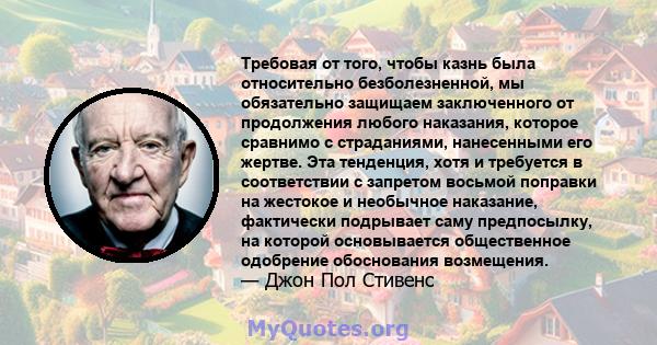 Требовая от того, чтобы казнь была относительно безболезненной, мы обязательно защищаем заключенного от продолжения любого наказания, которое сравнимо с страданиями, нанесенными его жертве. Эта тенденция, хотя и