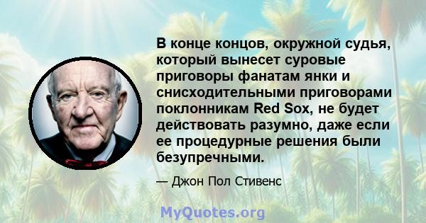 В конце концов, окружной судья, который вынесет суровые приговоры фанатам янки и снисходительными приговорами поклонникам Red Sox, не будет действовать разумно, даже если ее процедурные решения были безупречными.