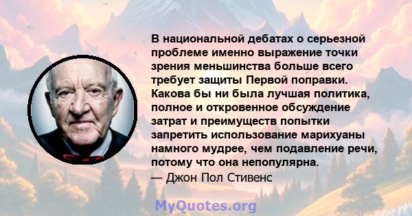 В национальной дебатах о серьезной проблеме именно выражение точки зрения меньшинства больше всего требует защиты Первой поправки. Какова бы ни была лучшая политика, полное и откровенное обсуждение затрат и преимуществ