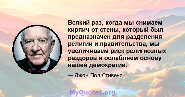 Всякий раз, когда мы снимаем кирпич от стены, который был предназначен для разделения религии и правительства, мы увеличиваем риск религиозных раздоров и ослабляем основу нашей демократии.