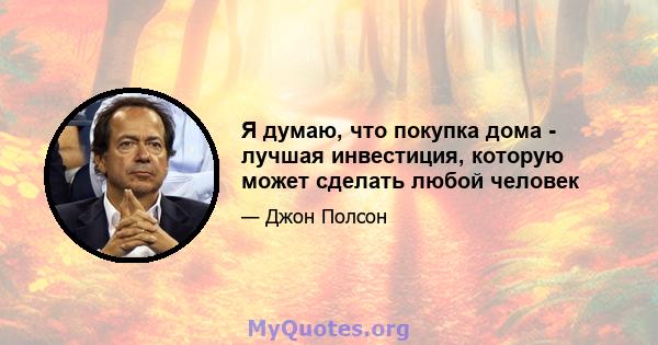 Я думаю, что покупка дома - лучшая инвестиция, которую может сделать любой человек