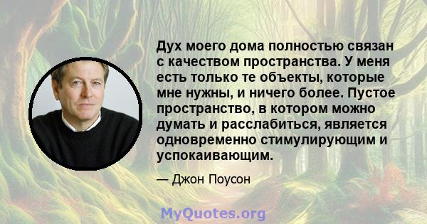 Дух моего дома полностью связан с качеством пространства. У меня есть только те объекты, которые мне нужны, и ничего более. Пустое пространство, в котором можно думать и расслабиться, является одновременно стимулирующим 