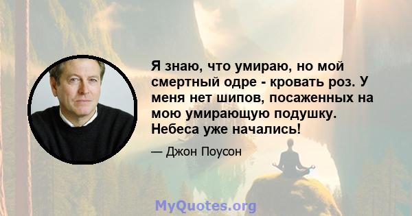 Я знаю, что умираю, но мой смертный одре - кровать роз. У меня нет шипов, посаженных на мою умирающую подушку. Небеса уже начались!