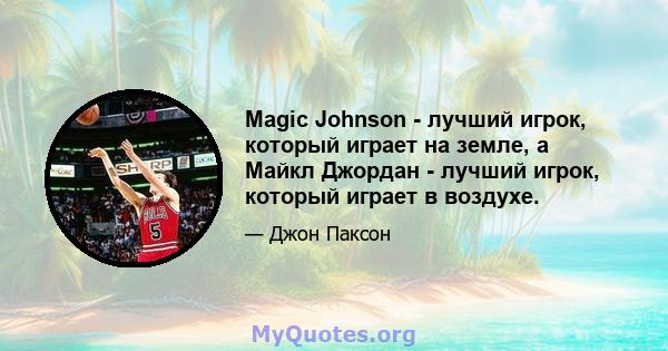 Magic Johnson - лучший игрок, который играет на земле, а Майкл Джордан - лучший игрок, который играет в воздухе.