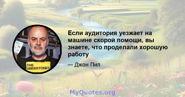 Если аудитория уезжает на машине скорой помощи, вы знаете, что проделали хорошую работу