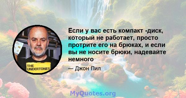 Если у вас есть компакт -диск, который не работает, просто протрите его на брюках, и если вы не носите брюки, надевайте немного