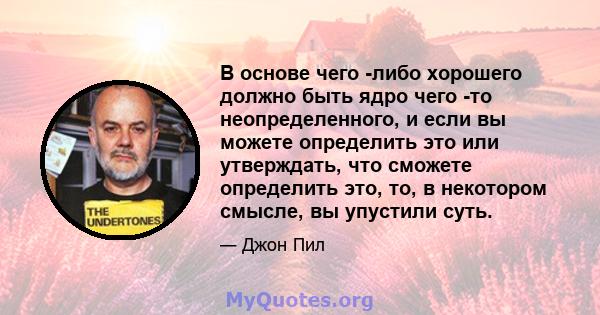 В основе чего -либо хорошего должно быть ядро ​​чего -то неопределенного, и если вы можете определить это или утверждать, что сможете определить это, то, в некотором смысле, вы упустили суть.