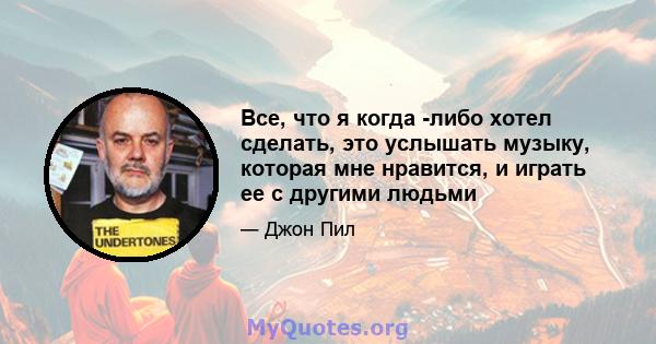 Все, что я когда -либо хотел сделать, это услышать музыку, которая мне нравится, и играть ее с другими людьми