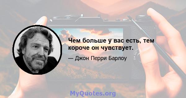 Чем больше у вас есть, тем короче он чувствует.