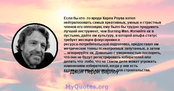 Если бы кто -то вроде Карла Роува хотел нейтрализовать самых креативных, умных и страстных членов его оппозиции, ему было бы трудно придумать лучший инструмент, чем Burning Man. Изгнайте их в пустыню, дайте им культуру, 