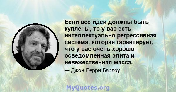 Если все идеи должны быть куплены, то у вас есть интеллектуально регрессивная система, которая гарантирует, что у вас очень хорошо осведомленная элита и невежественная масса.