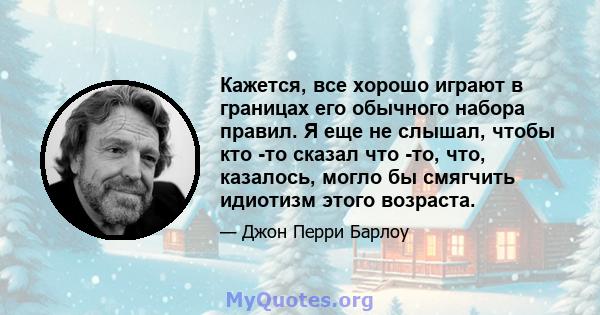 Кажется, все хорошо играют в границах его обычного набора правил. Я еще не слышал, чтобы кто -то сказал что -то, что, казалось, могло бы смягчить идиотизм этого возраста.