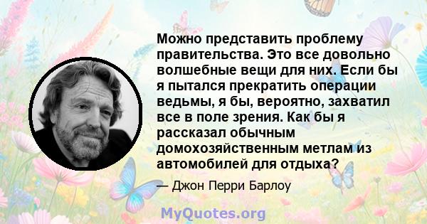 Можно представить проблему правительства. Это все довольно волшебные вещи для них. Если бы я пытался прекратить операции ведьмы, я бы, вероятно, захватил все в поле зрения. Как бы я рассказал обычным домохозяйственным