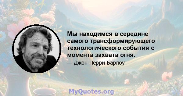 Мы находимся в середине самого трансформирующего технологического события с момента захвата огня.