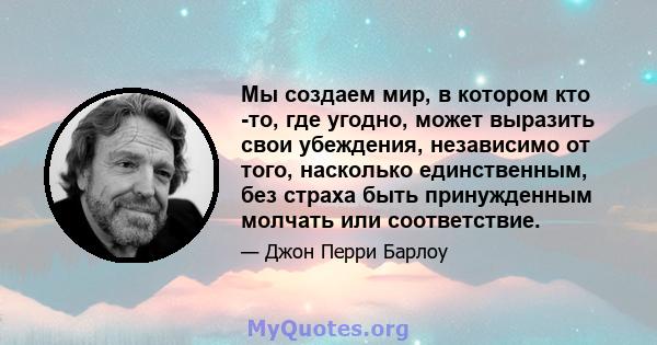 Мы создаем мир, в котором кто -то, где угодно, может выразить свои убеждения, независимо от того, насколько единственным, без страха быть принужденным молчать или соответствие.