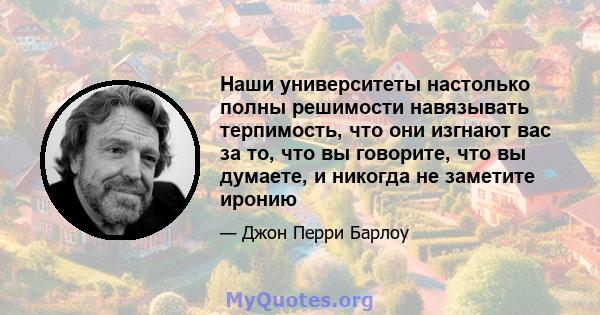 Наши университеты настолько полны решимости навязывать терпимость, что они изгнают вас за то, что вы говорите, что вы думаете, и никогда не заметите иронию