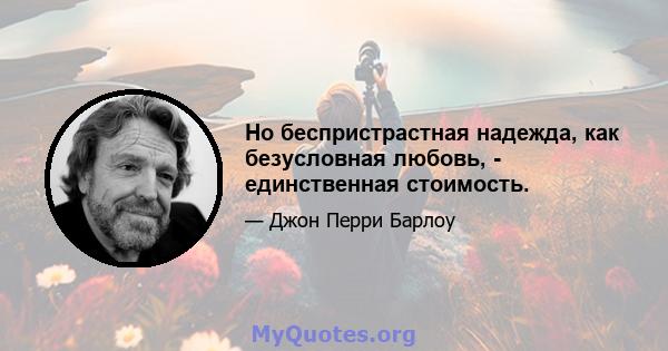 Но беспристрастная надежда, как безусловная любовь, - единственная стоимость.