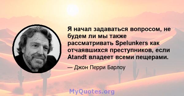 Я начал задаваться вопросом, не будем ли мы также рассматривать Spelunkers как отчаявшихся преступников, если Atandt владеет всеми пещерами.