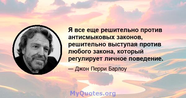 Я все еще решительно против антисмыковых законов, решительно выступая против любого закона, который регулирует личное поведение.